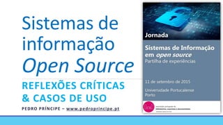 Sistemas de
informação
Open Source
REFLEXÕES CRÍTICAS
& CASOS DE USO
PEDRO PRÍNCIPE – www.pedroprincipe.pt
 