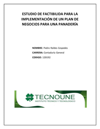 ESTUDIO DE FACTIBILIDA PARA LA
IMPLEMENTACIÓN DE UN PLAN DE
NEGOCIOS PARA UNA PANADERÍA
NOMBRE: Pedro Raldes Cespedes
CARRERA: Contaduría General
CODIGO: 120192
 