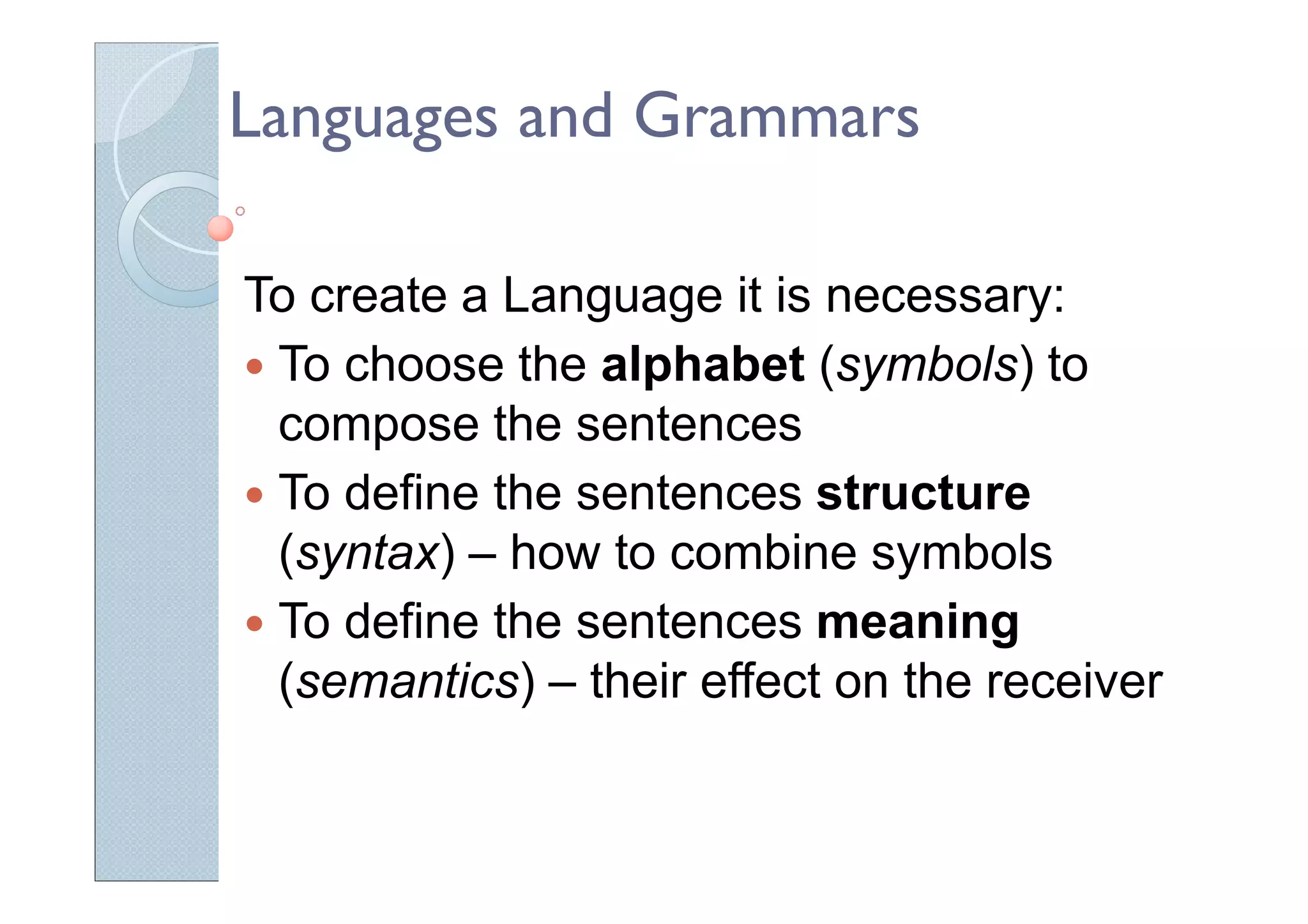 Languages and Grammars
To create a Language it is necessary:
To choose the alphabet (symbols) to
compose the sentences
To define the sentences structure
(syntax) – how to combine symbols
To define the sentences meaning
(semantics) – their effect on the receiver
 