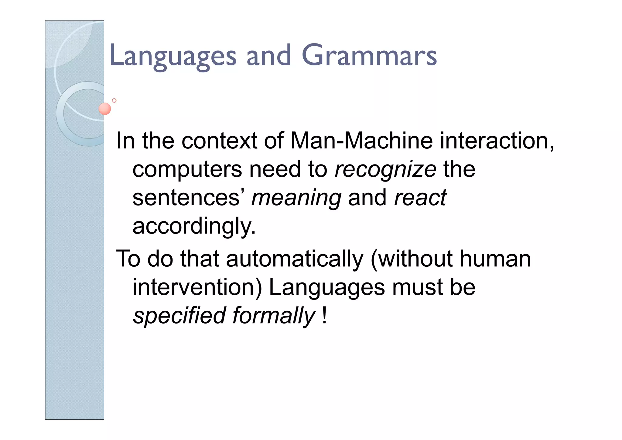 Languages and Grammars
In the context of Man-Machine interaction,
computers need to recognize the
sentences’ meaning and react
accordingly.
To do that automatically (without human
intervention) Languages must be
specified formally !
 