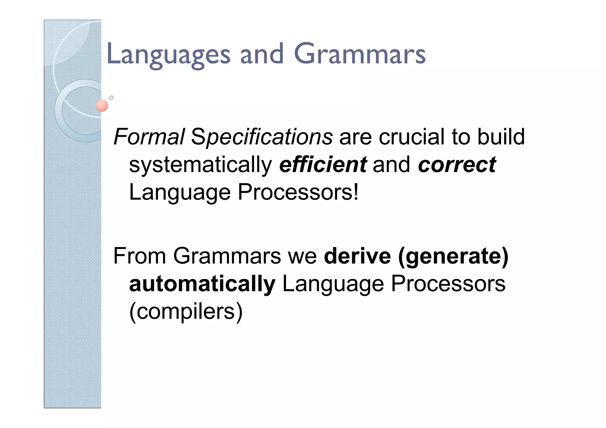 Languages and Grammars
Formal Specifications are crucial to build
systematically efficient and correct
Language Processors!
From Grammars we derive (generate)
automatically Language Processors
(compilers)
 