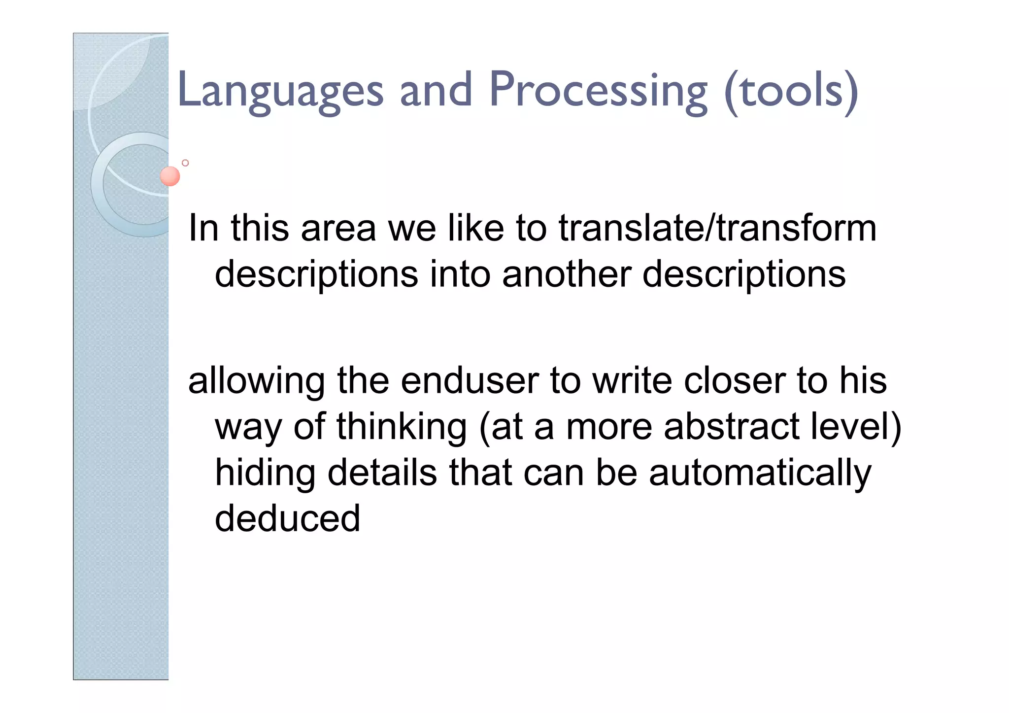 Languages and Processing (tools)
In this area we like to translate/transform
descriptions into another descriptions
allowing the enduser to write closer to his
way of thinking (at a more abstract level)
hiding details that can be automatically
deduced
 