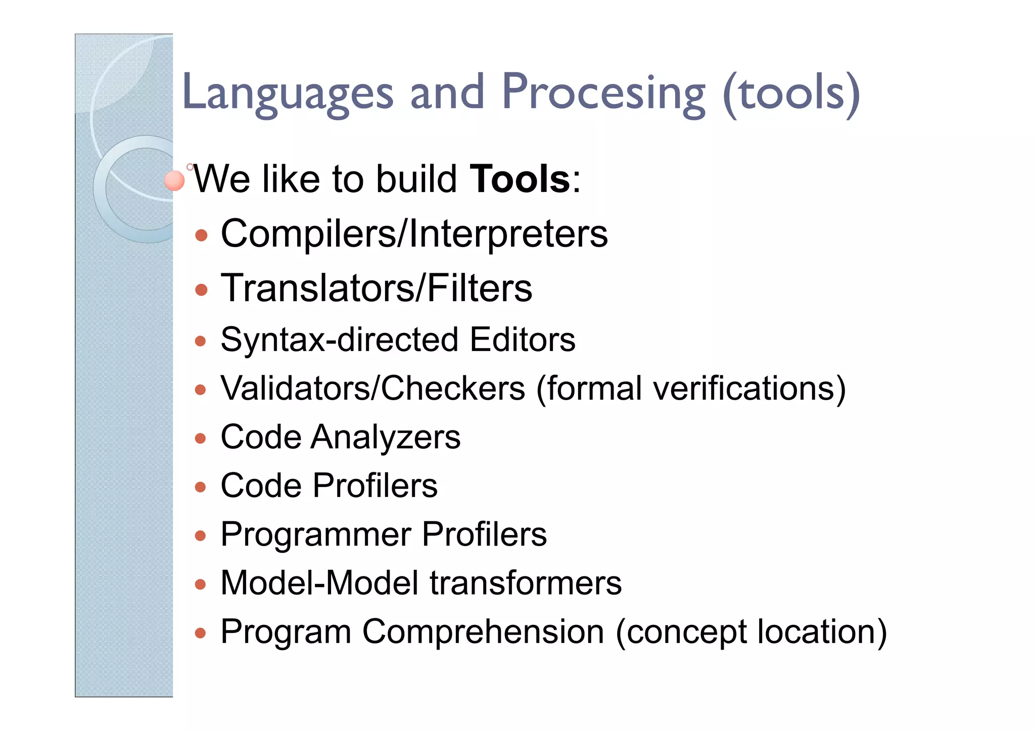 Languages and Procesing (tools)
We like to build Tools:
Compilers/Interpreters
Translators/Filters
Syntax-directed Editors
Validators/Checkers (formal verifications)
Code Analyzers
Code Profilers
Programmer Profilers
Model-Model transformers
Program Comprehension (concept location)
 