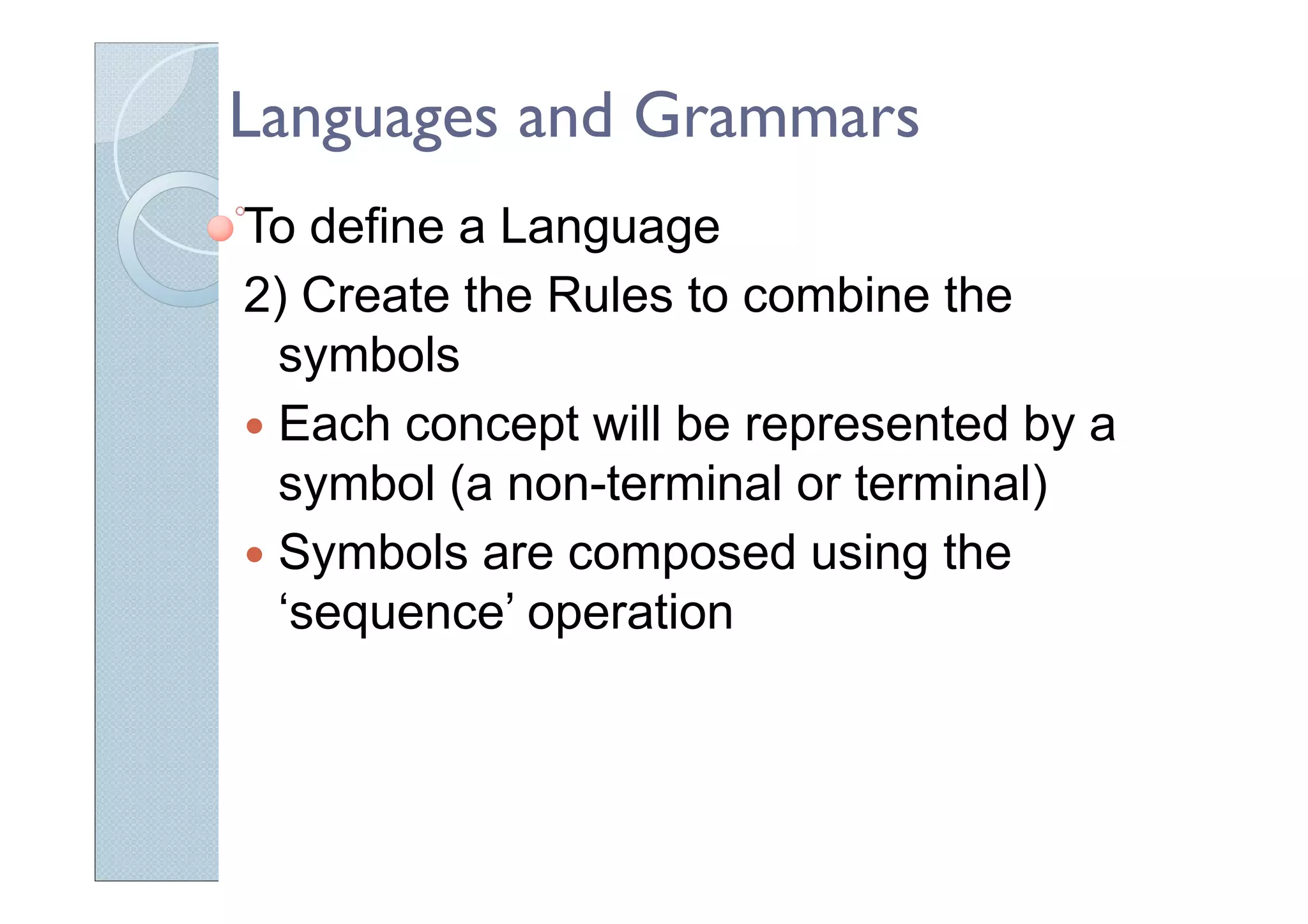 Languages and Grammars
To define a Language
2) Create the Rules to combine the
symbols
Each concept will be represented by a
symbol (a non-terminal or terminal)
Symbols are composed using the
‘sequence’ operation
 