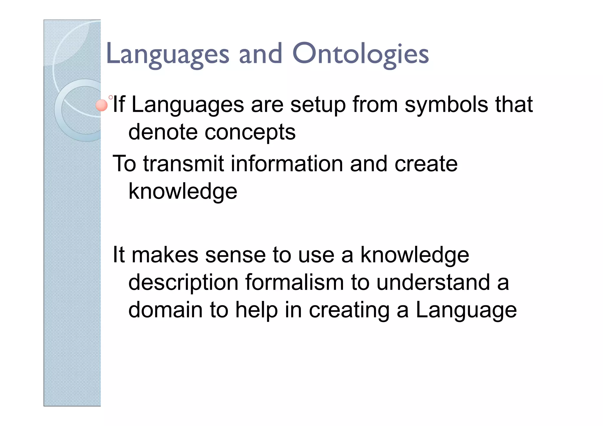 Languages and Ontologies
If Languages are setup from symbols that
denote concepts
To transmit information and create
knowledge
It makes sense to use a knowledge
description formalism to understand a
domain to help in creating a Language
 