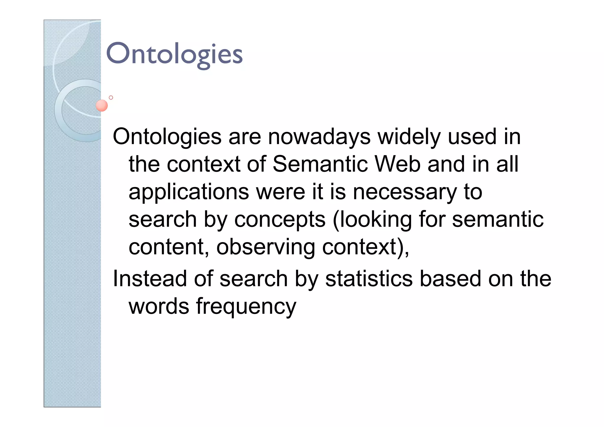 Ontologies
Ontologies are nowadays widely used in
the context of Semantic Web and in all
applications were it is necessary to
search by concepts (looking for semantic
content, observing context),
Instead of search by statistics based on the
words frequency
 