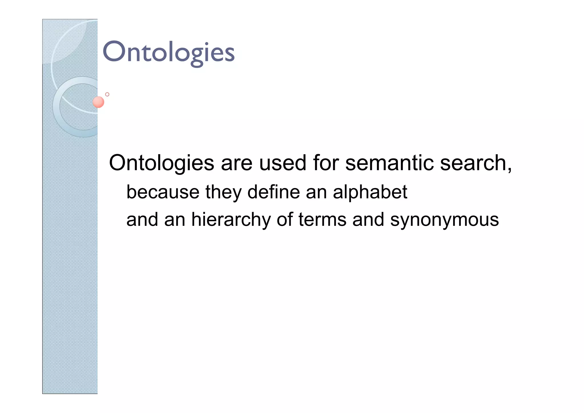 Ontologies
Ontologies are used for semantic search,
because they define an alphabet
and an hierarchy of terms and synonymous
 