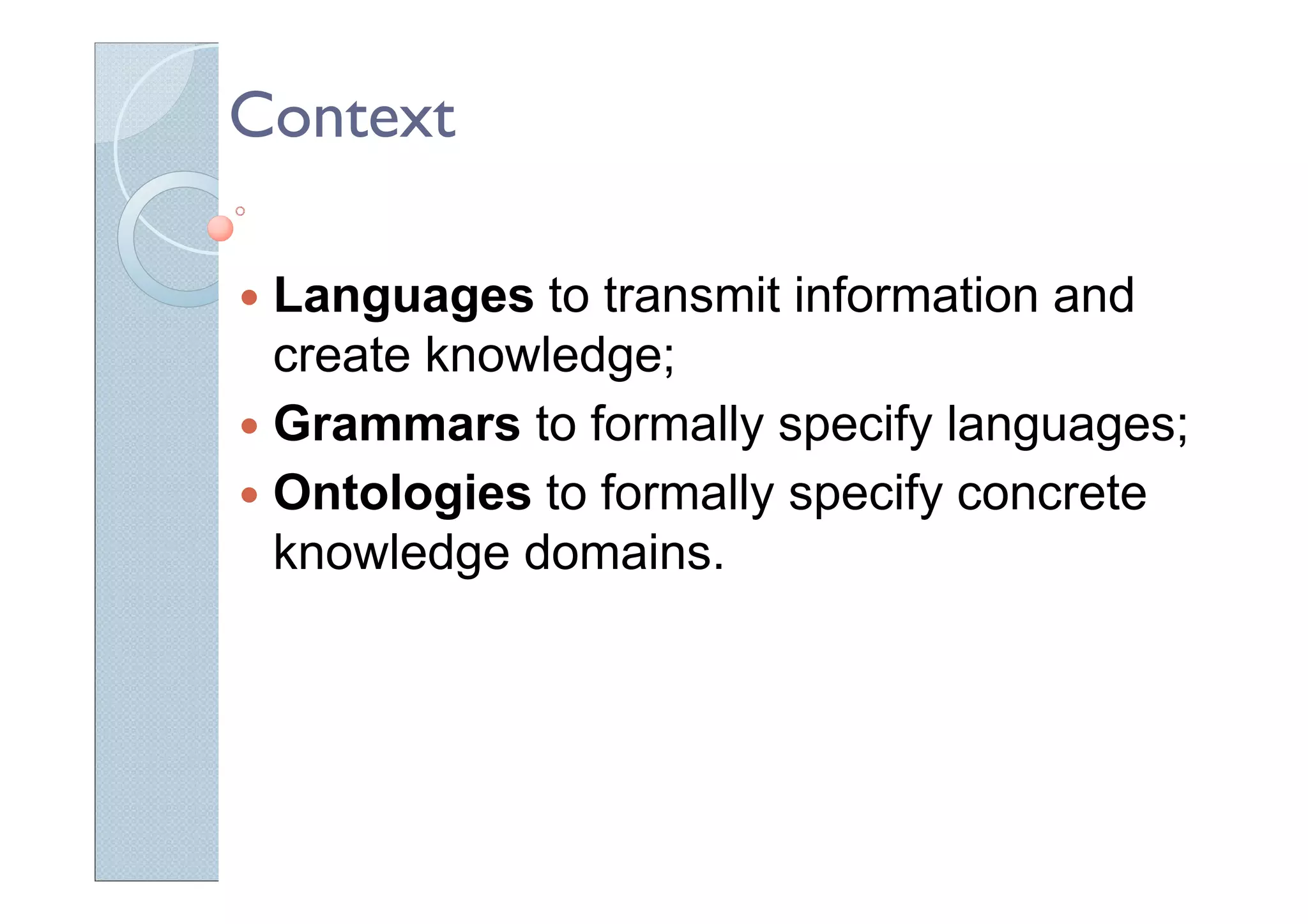 Context
Languages to transmit information and
create knowledge;
Grammars to formally specify languages;
Ontologies to formally specify concrete
knowledge domains.
 