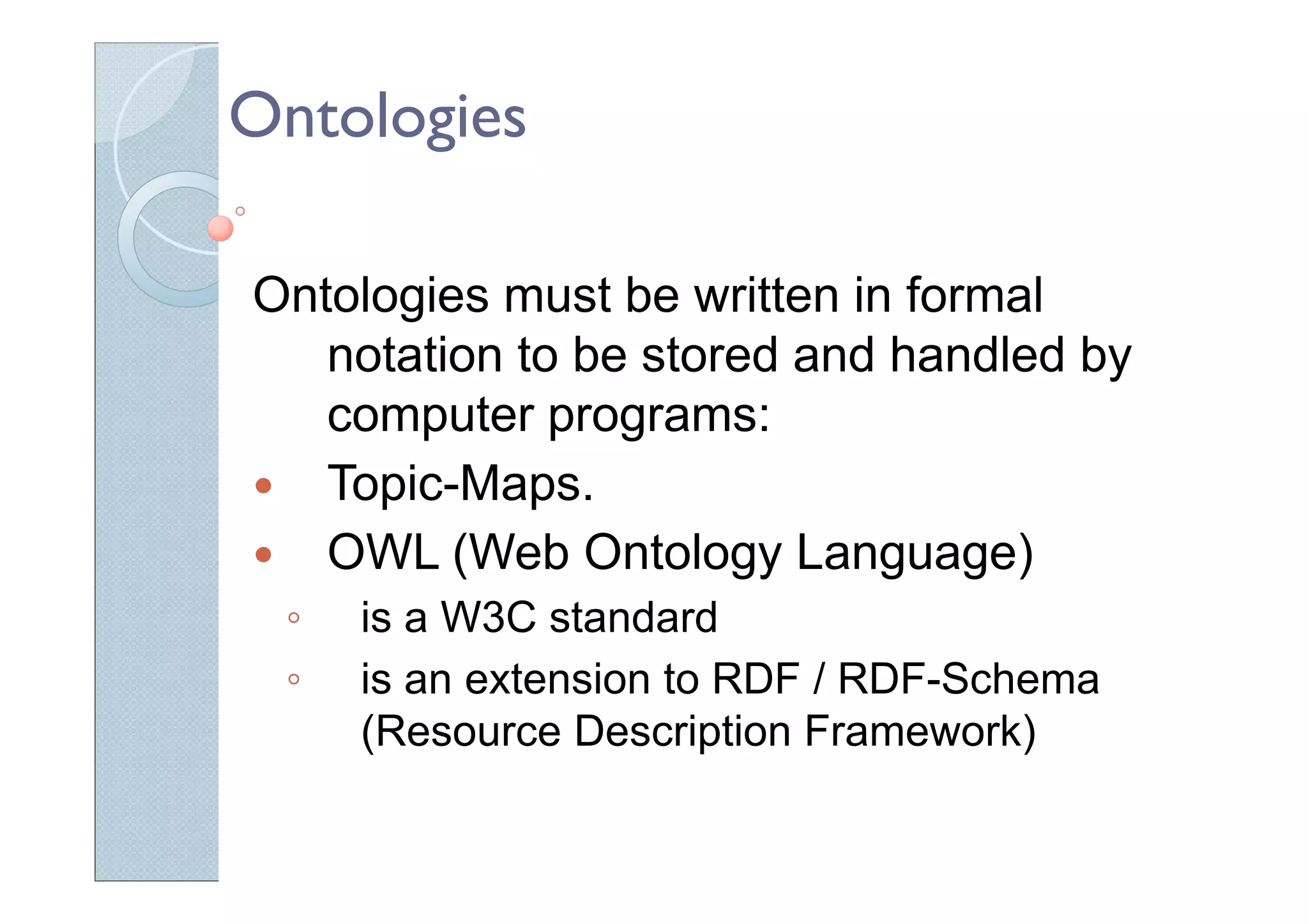 Ontologies
Ontologies must be written in formal
notation to be stored and handled by
computer programs:
Topic-Maps.
OWL (Web Ontology Language)
◦ is a W3C standard
◦ is an extension to RDF / RDF-Schema
(Resource Description Framework)
 