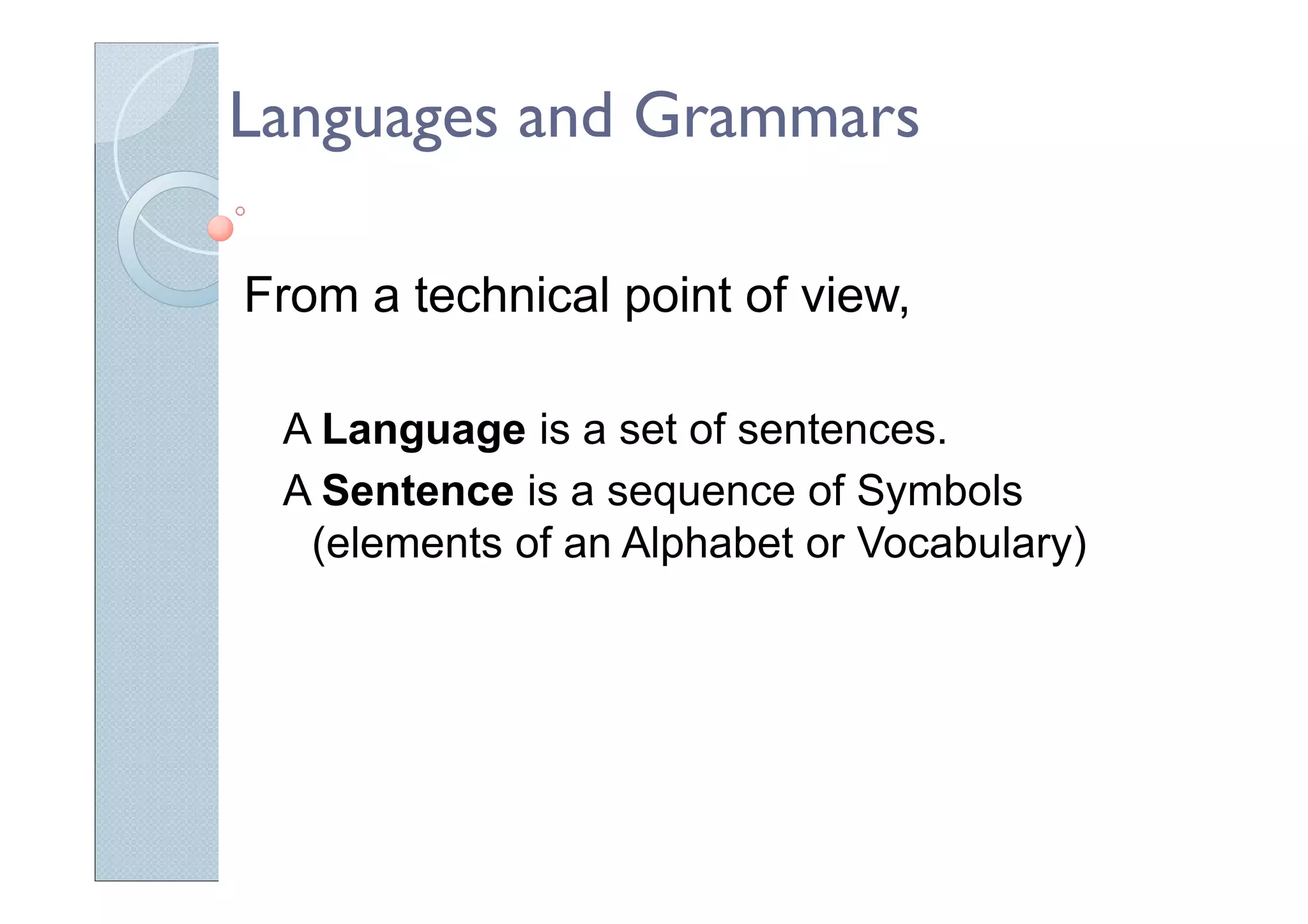 Languages and Grammars
From a technical point of view,
A Language is a set of sentences.
A Sentence is a sequence of Symbols
(elements of an Alphabet or Vocabulary)
 