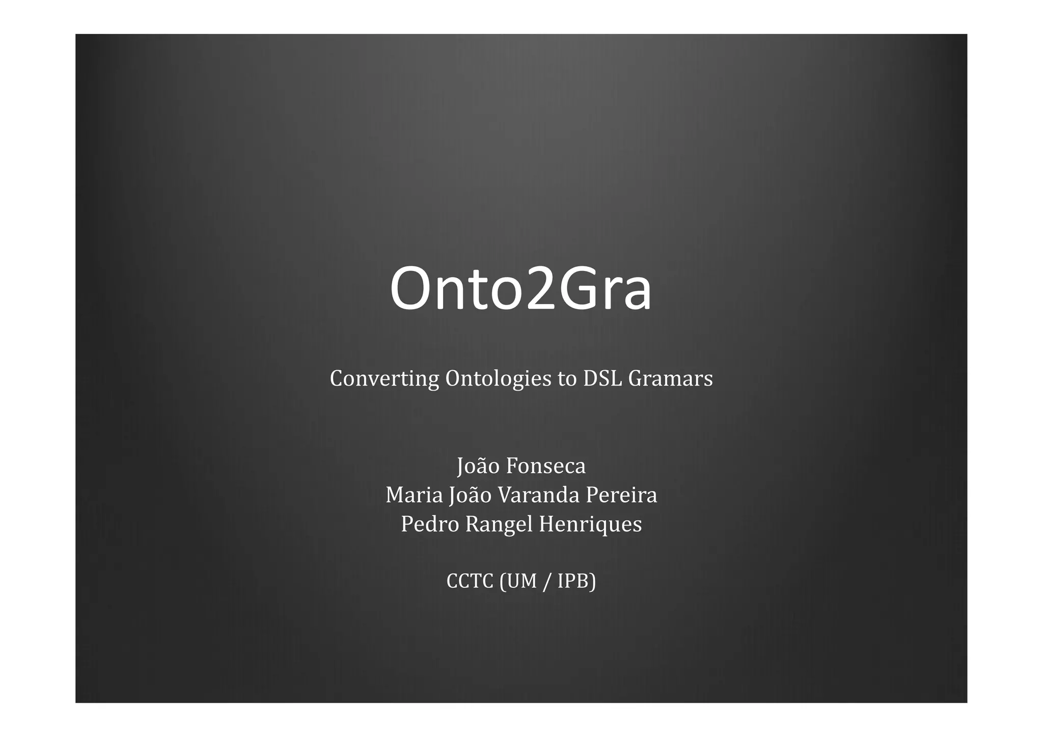Onto2Gra
Converting Ontologies to DSL Gramars
João Fonseca
Maria João Varanda Pereira
Pedro Rangel Henriques
CCTC (UM / IPB)
 