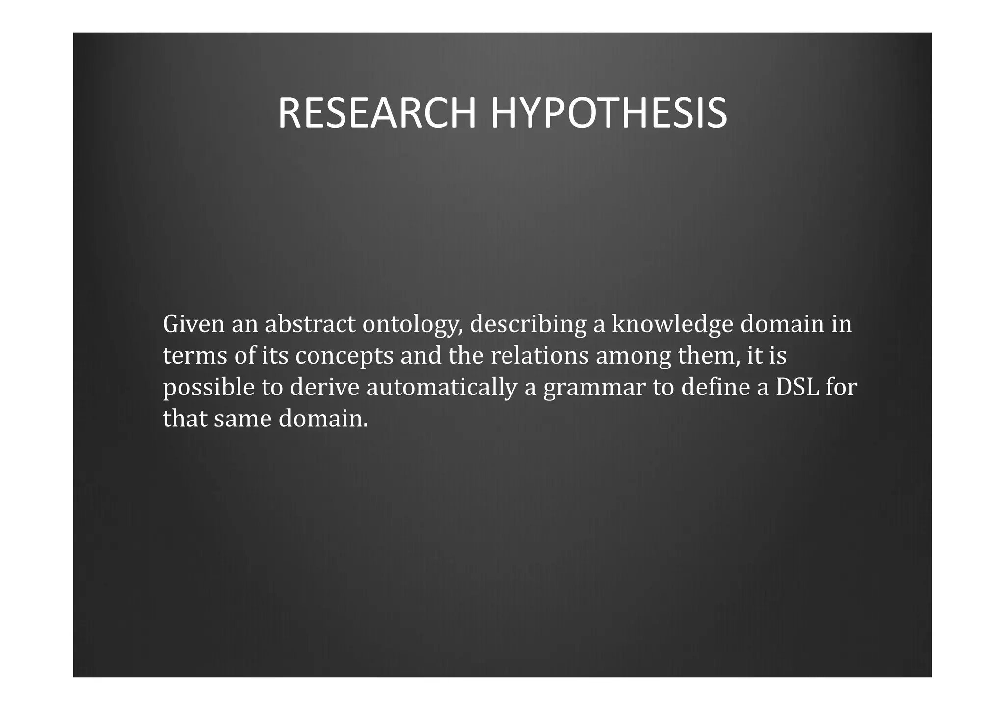 RESEARCH HYPOTHESIS
Given an abstract ontology, describing a knowledge domain in
terms of its concepts and the relations among them, it is
possible to derive automatically a grammar to define a DSL for
that same domain.
 
