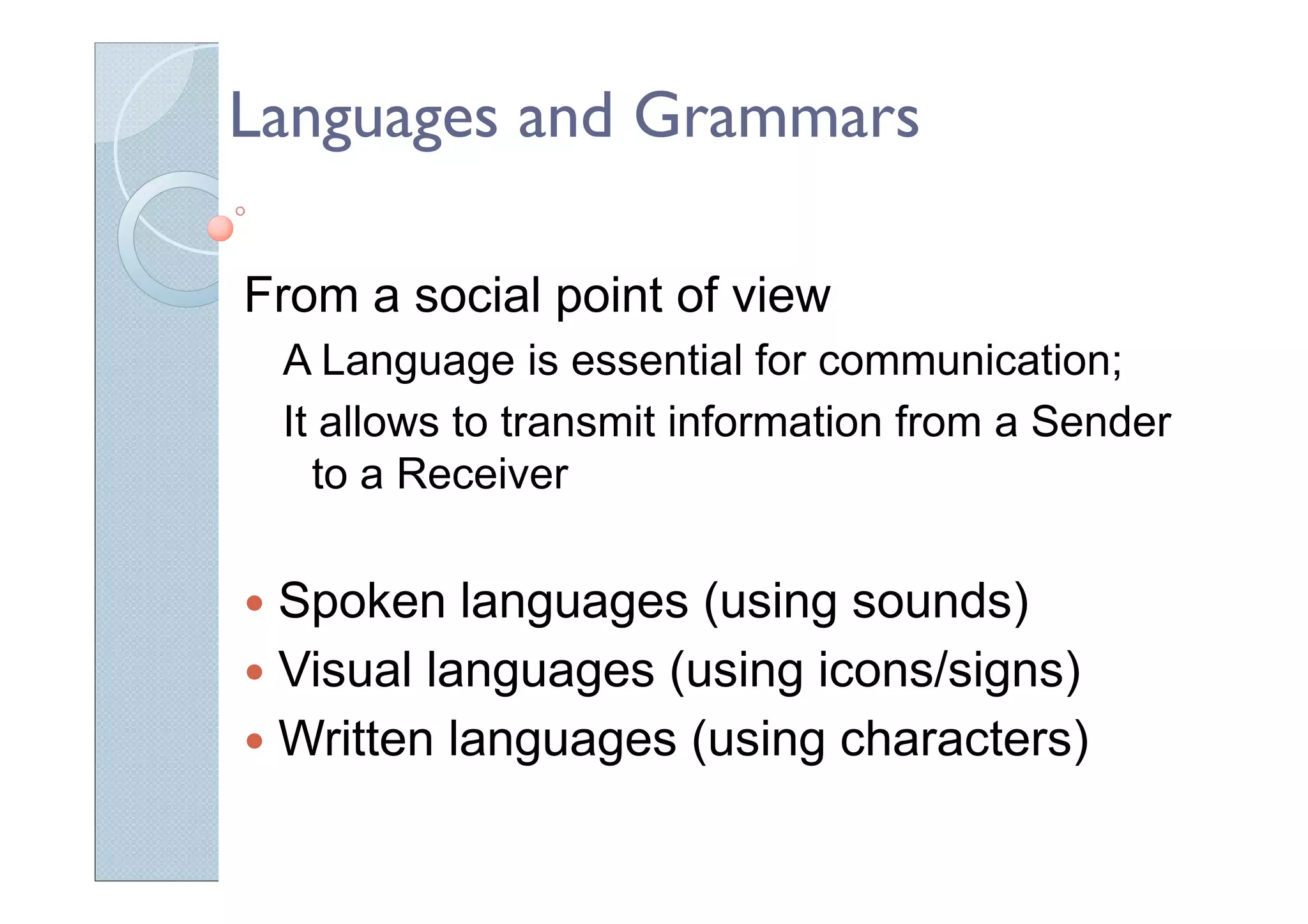 Languages and Grammars
From a social point of view
A Language is essential for communication;
It allows to transmit information from a Sender
to a Receiver
Spoken languages (using sounds)
Visual languages (using icons/signs)
Written languages (using characters)
 