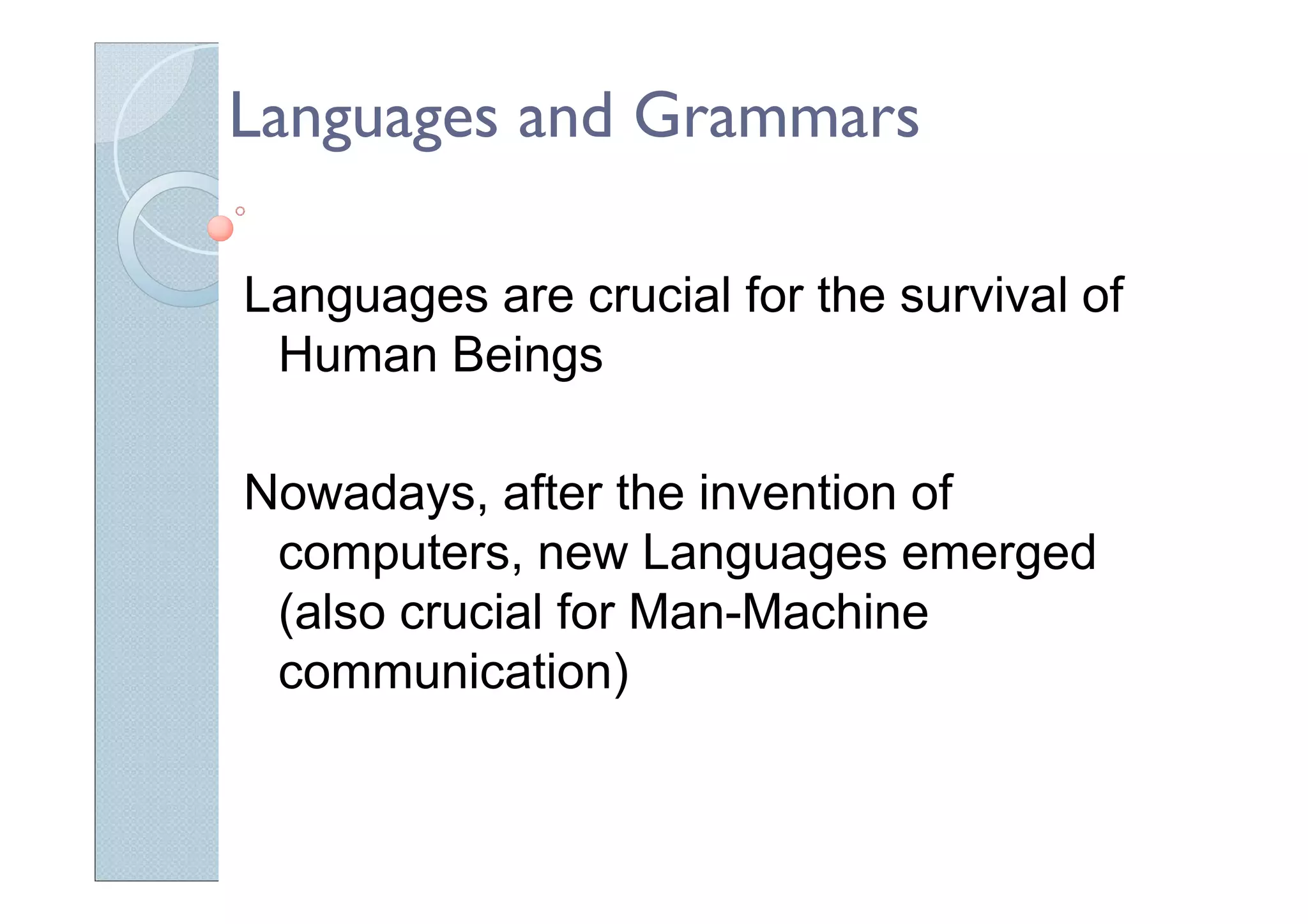 Languages and Grammars
Languages are crucial for the survival of
Human Beings
Nowadays, after the invention of
computers, new Languages emerged
(also crucial for Man-Machine
communication)
 