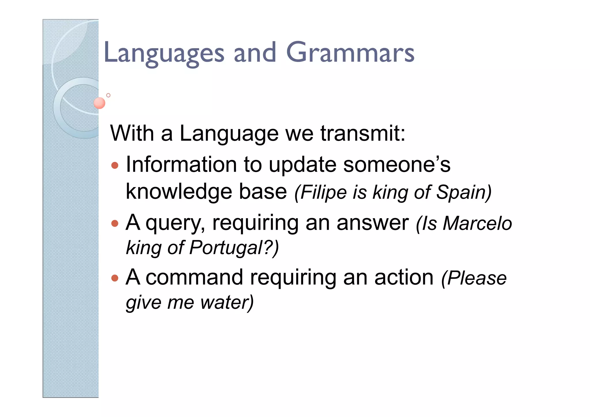 Languages and Grammars
With a Language we transmit:
Information to update someone’s
knowledge base (Filipe is king of Spain)
A query, requiring an answer (Is Marcelo
king of Portugal?)
A command requiring an action (Please
give me water)
 
