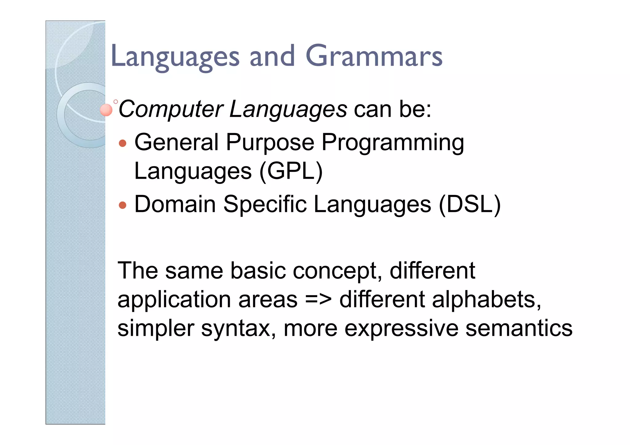 Languages and Grammars
Computer Languages can be:
General Purpose Programming
Languages (GPL)
Domain Specific Languages (DSL)
The same basic concept, different
application areas => different alphabets,
simpler syntax, more expressive semantics
 