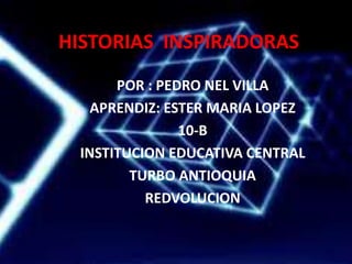 HISTORIAS INSPIRADORAS
POR : PEDRO NEL VILLA
APRENDIZ: ESTER MARIA LOPEZ
10-B
INSTITUCION EDUCATIVA CENTRAL
TURBO ANTIOQUIA
REDVOLUCION
 