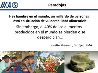 Paradojas

   Hay hambre en el mundo, un millardo de personas
     está en situación de vulnerabilidad alimenticia
               Sin embargo, el 40% de los alimentos
              producidos en el mundo se pierden o se
                          desperdician…
                                                    Josette Sheeran , Dir. Ejec. PMA




                                                                                                          6
http://santamarta-magdalena.gov.co   http.//www.laponzona.com        http.//www.elbustodepalas.blogspot.com
 