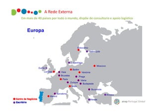 A Rede Externa
Em mais de 40 países por todo o mundo, dispõe de consultoria e apoio logístico

Europa

Estocolmo
Helsínquia

Copenhaga
Moscovo

Dublin
Londres

Haia

Berlim
Varsóvia

Bruxelas

Praga

Paris
Zurique

Viena
Budapeste

Milão
Bucareste
Barcelona
Madrid

Ancara
Atenas

 