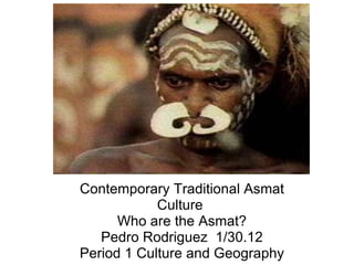 Contemporary Traditional Asmat Culture  Who are the Asmat? Pedro Rodriguez  1/30.12 Period 1 Culture and Geography 