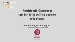 Pere Rodriguez Rodriguez
Tècnic de Participació Ciutadana
Participació Ciutadana:
com fer de la política quelcom
més proper
 