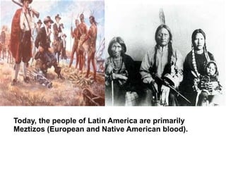 Today, the people of Latin America are primarily
Meztizos (European and Native American blood).
 