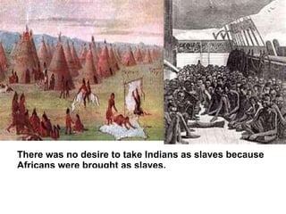 There was no desire to take Indians as slaves because
Africans were brought as slaves.
 