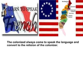 The colonized always come to speak the language and
convert to the religion of the colonizer.
 