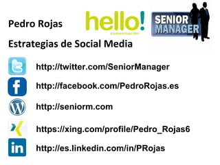 Pedro Rojas Estrategias de Social Media http://twitter.com/SeniorManager http://facebook.com/PedroRojas.es https://xing.com/profile/Pedro_Rojas6 http://es.linkedin.com/in/PRojas http://seniorm.com 