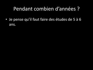 Pendant combien d’années ?
• Je pense qu’il faut faire des études de 5 à 6
ans.

 