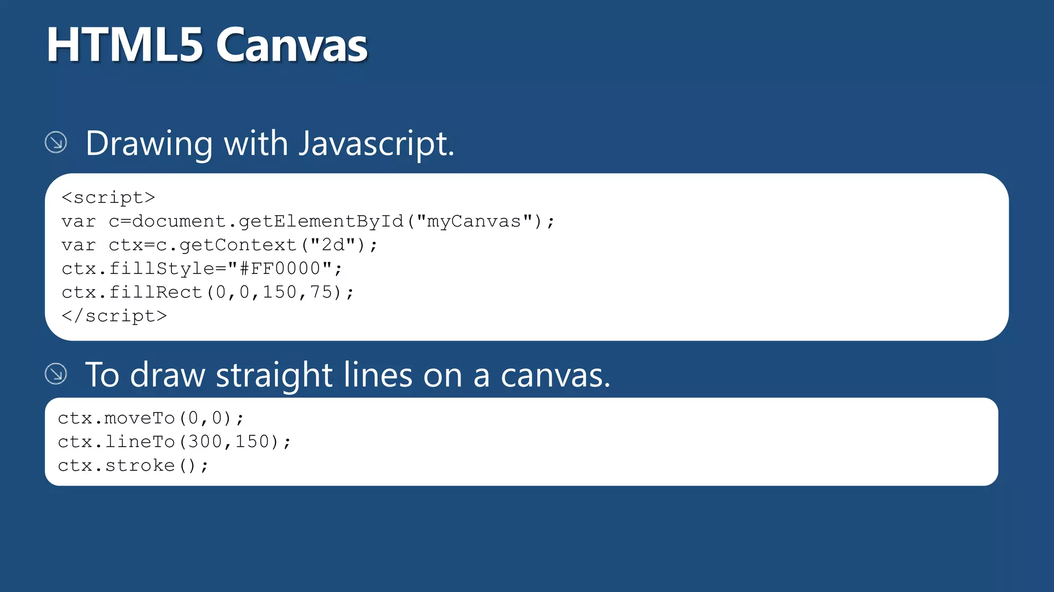 <script>
var c=document.getElementById("myCanvas");
var ctx=c.getContext("2d");
ctx.fillStyle="#FF0000";
ctx.fillRect(0,0,150,75);
</script>




ctx.moveTo(0,0);
ctx.lineTo(300,150);
ctx.stroke();
 