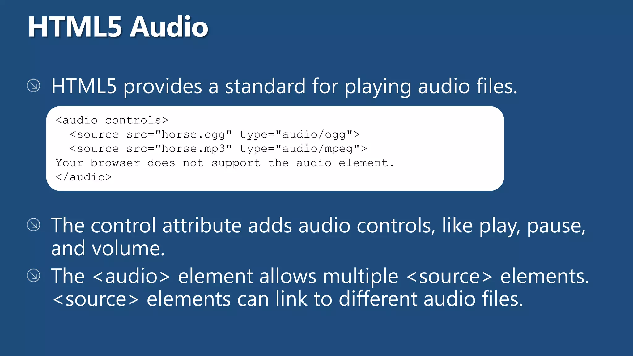 <audio controls>
  <source src="horse.ogg" type="audio/ogg">
  <source src="horse.mp3" type="audio/mpeg">
Your browser does not support the audio element.
</audio>
 
