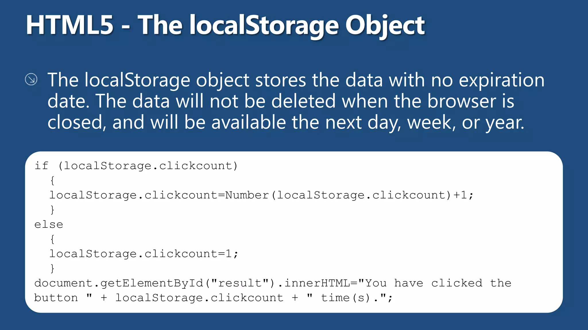 if (localStorage.clickcount)
  {
  localStorage.clickcount=Number(localStorage.clickcount)+1;
  }
else
  {
  localStorage.clickcount=1;
  }
document.getElementById("result").innerHTML="You have clicked the
button " + localStorage.clickcount + " time(s).";
 