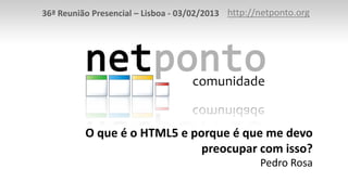 36ª Reunião Presencial – Lisboa - 03/02/2013 http://netponto.org




          O que é o HTML5 e porque é que me devo
                              preocupar com isso?
                                                    Pedro Rosa
 