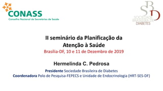 Hermelinda C. Pedrosa
Presidente Sociedade Brasileira de Diabetes
Coordenadora Polo de Pesquisa-FEPECS e Unidade de Endocrinologia (HRT-SES-DF)
II seminário da Planificação da
Atenção à Saúde
Brasília-DF, 10 e 11 de Dezembro de 2019
 