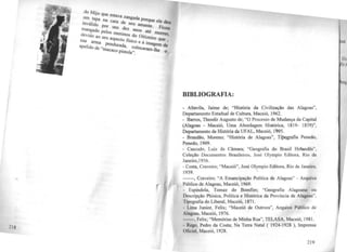 do M..
um talJº que estava zangada
. , . pa na cara de porque ele deu
invalido por seu amante .
mang d uns dez an . Ficou
a o pelos os até m
devido ao meninos do 0;1-: . orrer,
seu aspe t . ...zeiro que
sua arzn c o tisico e · · ·
apelido deª" pendurada, col a •magem de
macaco pistola". OCaram-lhe 0
BIBLIOGRAFIA:
.. Altavila, Jaime de; "História da Civilização das Alagoas",
Departamento Estadual de Cultura, Maceió, 1962.
- Barros, Theodir Augusto de; "O Processo de Mudança da Capital
(Alagoas - Maceió, Uma Abordagem Histórica, 1819- 1859)",
Departamento de História da UFAL, Maceió, 1995.
- Brandão, Moreno; "História de Alagoas", Til>ografia Penedo,
Penedo, 1909.
- Cascudo, Luiz da Câmara; "Geografia do Brasil Holandês",
Coleção Documentos Brasileiros, José Olympio Editora, Rio de
Janeiro,1956.
- Costa, Craveiro; "Maceió'', José Olympio Editora, Rio de Janeiro,
1939.
------, Craveiro; "A Emancipação Política de Alagoas" - Arquivo
Público de Alagoas, Maceió, 1969.
· Espíndola, Tomaz do Bomfun; "Geografia Alagoana ou
Descripção Phisica, Política e Histórica da Província de Alagoas",
Tipografia do Liberal, Maceió, 1871.
- Lima Junior, Felix; "Maceió de Outrora", Arquivo Público de
Al11KOas, Maceió, 1976.
-··-·--. Felix; "Memórias de Minha Rua", TELASA, Maceió, 1981.
- Rego, Pedro da Costa; Na Terra Natal ( 1924-1928 ), Imprensa
Oficial, Maceió, 1928.
219
wí e
l>A
VA
rq
 