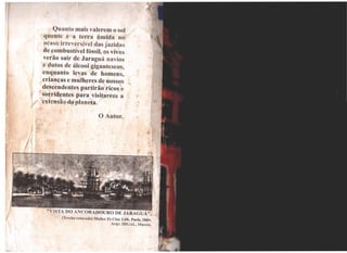 l
1
Quanto mais valerem o sol
quente e a terra úmida no
ocaso irreversível das jazidas
de combustível fóssU, os vivos
verão sair de Jaraguá navios
e dutos de álcool gigantescos,
enquanto levas de homens,
crianças e mulheres de nossos
descendentes partirão ricos e
sorridentes para visitaren1 a
extensão do planeta.,
O Autor.
'
"VlSTA DO AllCORWOURO DE JARAGUÁ",
(Trecho retocado) Muller Et Cluc Litb, Paris, 1869.
Arqv. lHGAL, Maceió.
•
 
