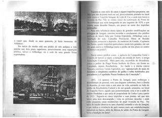 a vapor que, desde os. anos quarenta, já fazia travessias do
Atlântico.
No início do trecho está um prédio de três andares e três
janelas nos dois pisos superiores, possivelmente uma repa1tição ,
pública, talvez a Alfiindega, ou a sede de uma grande firm~
exportadora.
1 l
fMlll'lll·Se uma série de casas e alguns trapiches pequenos, um
lltll ln'1s da ponte mais ao sul, possivelmente postado no local
tllva o Trapiche Jaraguá. de Leão & Cia, e onde tem início a
li I • d.1 Paz. Não se notam sinais da construção da Ponte de
1111t111que que seria inaugurada no ano seguinte de 1870, e que
lu, 1wRtc desenho francês, um pouco ao norte dos trapiches
h1111lu11.
l'u111 tuna referência dessa época de grandes modificações na
1ttMl'lll de Jaraguá, convém recordar o arrolamento dos prédios
l lil1'" do bairro feito por Tomás Espíndola: Alfündega com a
ttlll1111 do selo, Conselho Provincial, Mesa de Rendas
l 1111 l:tis, armazém e depósito de madeiras do Estado, Capitania
11 l1111tos, quatro trapiches particulares sendo três grandes, em um
q1111i"I esteve a Alfândega (seria o prédio de três pisos no centro
!1111110 e na praia?).
l l11via outros prédios como a agência da Companhia Geral e
11 h:1111 de barcos a vapor, a estação da estrada de ferro, a antiga
111 1111;õo Comercial. Mais para trás, escondido do desenhista,
t 1 11 o jardim da Praça Nossa Senhora do Povo, em frente ao
t til• .idudo, depois Recebedoria. Ao fundo e à direita estava
t1111, .1111, continua Tomás Espíndola, um "aglomerado de mais de
d1t1"11los e cinqüenta casebres de palha e telha habitados por
ftii-'111lorcs, a Capelinha Nossa Senhora da Conceição".
l X'>7: Lá aparece a Ponte de Jaraguá, para embarque e
1lil'lllhnrque de pessoal, com sua elegante cobertura, bem à direita
111 1 k'lénho, já com vinte e sete anos de vida, entrando ao lado do
1111 tl111 da Recebedoria Central e de um grande armazém, no local',
1h1 1n1piche Novo, aquele que posteriormente viria a ser a sede do
1Cti11lo Produban e que seria de propriedade de Carlos Lyra a p~rtir
(1 11) 13. Seguem-se cinco trapiches e suas pontes, até que tem
lllll in uma área descampada ( vista no próximo desenho ) onde
c11l11t pequenas casas residenciais da at_y.al Avenida da Paz. No
llll'lll do trecho observa-se uma chaminé cortando o céu de Jaraguá,
11 q111: indica a existência de pelo n1enos mais um estabelecimento
1111l11i.1rinl no bairro, além da fábrica de sabão da Ponta de Jaraguá.
"'l't 111 n 1'11ndiçõo de ferro?
47
,,J_
•Vt'::.-_....
 