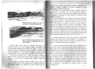 Trapiche Julius Von Sohsten e Cia, ponte ·
descoberta, 1919, desenhado pelo autor.
Ponte do Sabão, de Loureiro Barbosa e Cia,
1919, descoberta, desenhada pelo autor. Ao
fundo, a fábrica.
" Segundo Félix Lima· Júnior em "Maceió de Outrora", . o
primeiro trapiche (com sua respectiva ponte, certamente) foi
construído p~lo português José Antônio de Aguiar, o mesmo que
morreu de susto ou de enfarte ouvindo os gritos da multidão no
"mata marinheiro" de 1831, quando se refugiou na Igreja Nossa
Senhora Mãe do Povo, a velha, por ele mandada construir também.
Este primeiro trapiche era o "Velho" da planta de Momay,,
11.lndo o ''Novo'.' surgido pouco antes de 1841, seguido do Trapiche
Faustino, o terceiro deles, construído por Faustino Fogaça da
Silveira.
No Desenho de Muller, datado de 1869, como vimos, já
1tpmcn:m quatro pontes e é bem possível que esta última tenha sido
110 l 111pichc Segundo. Na opinião do nosso Félix, havia em
11
lem•MUá, no ano de 1896, apenas quatro lrapicbcs: Segundo. Novo,
'"r"Mná e Faustino, podendo ter havido mudanças do suas
d~11on1inações ou alguma demolição.
No Desenho do Almirantado Britânico, também "from the
111 i>rnge", um ano depois, 1897, há cinco grandes trapiches e
1111ntro pontes, inclusive a Ponte de Desembarque, ~~~ ~an_s?ord~
til' passageiros, demolida em 1943, depois de 73 anos de vida
t11111úntica e operosa. ~
A Em 1902 havia outros cinco: Bandeira, Dois Irmãos, Pholman,
1'1·1cira Pinto e Williams e Cia, tendo alguns deles sofrido mudança
1k proprietário e de nome. Observa-se, então, que, em cinco anos
(1897-1902) dobrou-se o número de pontes, no enorme progresso
n 011ômico de Alagoas, tendo em Jaraguá o seu pulmão . Outras
1111un1 cedo demolidas por imprestáveis, como a de Pholman e Cia,
w1 19~7, e todas porque se tomaram inúteis com a construção do
l1111lo de Maceió inaugurado pelo1~esid~ri.te_Vargas, em outubro de
l1>·10. A ponte do Trapiche Faustino foi demolida em 1953, mas
llt'Oll na Históna porques erviu para o desembarque de Dcnn Pedro
-- - ~
11 t• da I~peratriz Th~za_Ç~is!ina no Ano Bom de l859. )(_
Um mapa de Maceió, ano 1932, dá um retrato do apogeu desta
piliSagem com nada menos de onze trapiches e suas pontes. E o
1·111·0 leitor poderá saber do local de alguns dos trapiches que se
11ulvaram e estão deformados pelo modernismo. ·
O T~apiche Jaraguá saía pelos fundos do seu armazém que lá ;
ltl' encontra, logo no início da Avenida da Paz, último da Sá e
Albuquerque, com os fundos para a praia, em cujo final está urna
dl•pendência de dois pisos, local do famoso Consulado Britânico,
1 c1'lamente preservado por ter pem1anecido '"i1as mãos de uma
l11mília conservadora e de apurada visão social, os Leões de Utinga.
Segue-se o Trapiche Segundo, cujo letreiroainda por lá existe.
l'lll sua fachada velha e carcomida, que nos comove somente ao
olhar. O Trapiche Faustino saía de trás do armazém do mesmo
uome, ou seja, daquele prédio do Bradesco. O Trapiche Novo tem
i11fcio no Banco do Brasil e termina no extinto Produban, o maior,
mais harmonioso e conservado de Jaraguá, porém um tanto
"modernizado".
75
 