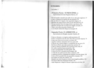 ..
'
SlJMAl~IO:
• Ao l,,eifor. 7
.. Primeira Parte: O PRINCÍPIO. 11
Apresentação de Luiz Nogueira Barros. 13
lJ111 navegador cansado que nada viu ou não quis registrar. 17
Como a ambição de riqueza fez um pioneiro. 19
nc um diário de viagem e das suposições lógicas. 21
• Qunndo um mapa mostra mais do que mil palavras. 23
• Um governador fora do tempo deixa a sua marca. 28
• Qunndo Jaraguá não era mais um simples arruado. 37
• Vinte e oito anos em preto e branco. 43
• A revolução industrial chega em Jaraguá. 54
. egunda Parte: O AMBIENTE. 63
Apresentação de Douglas Apratto Tenório. 65
·Como as doenças e os esgotos andavam juntos. 69
Cento e cinqüenta anos de uma obra feia escoando riqueza. 71
Como uma obra serve ao riso e ao choro. 85
Aquelas saudosas máquinas de levar gente. 88
O fim de um veículo antigo e o surgimento de um novo. 91
· Dn loita na Rede e de como assinavam carteira. 93
·Como se entrava ná Rede e lá se passava uma vida. 97
• Os ruídos também fazem memórias. 100
- Como a propaganda vira uma piada. 105
- O choro do rico e do pobre em Jaraguá. 108
- A visão de um padre jovem sobre o namoro. 110
- A natureza mostra a pequenez do homem e de suas obras. 111
- Como a fúria popular deu em genocídio na igreja. 118
- Os urubus na pena dos críticos. 122
- Quando um casal de gansos evitou uma tragédia política. 125
- Um barco diferente chamado Wanda. 133
- Aqui chegaram e daqui se foram os guerreiros do Sul. 135
5
 