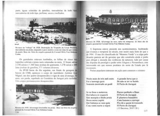 parte, águas coloridas de petróleo, mercadorias de
mercadorias de todo tipo. perfüme. secos e molhados.
Ressaca ou "rebojo" de 1928. Destruição do Trapicbe da Great Weste
mercadorias na praia, enquanto o povo assiste a cena em cima do·que rest
da ponte. Base em fotos do arquivo pessoal do Coronel Sílvio Von Sõshst
Gama.
Os guindastes estavam tombados; as folhas de zinco
trapiches cobriam a praia meio enterradas na areia. E foram salv
2.358 caixas e 1.360 latas avulsas de querosene, 1.278 caixas e 68
latas avulsas de gasolina, 571 volumes diversos.
Às 09.00 horas do dia seguinte, em frente da garagem d
barcos do CRB, apareceu o corpo do marinheiro Antônio Jo
Miguel, um dos quatro desaparecidos e vigia de uma alvarenga, 5
anos, cor parda, sepultado no Cemitério de Jaraguá pela tardinha,
Três corpos permaneceram desaparecidos.
l(cssacn de l928. Alvarengas destruídas na praia.
fll'S'IOUI do Coronel Sílvio Von Sõshsten Gama.
116
-G::.---
ltcssaca de 1928. Alvarenga no seco, salva do temporal. As fotos são do
1m1uivo pessoal do Coronel Sylvio Von Sõbsten Gama.
A Imprensa esteve presente nos acontecimentos, lembrando
que tivemos o temporal do século, este muito mais forte do que o
de 1904. O mar foi classificado de "Monstro Verde" e a culpa pelo
desastre parecia ser do governo que não construíra ainda o porto
para abrigar a enseada das violências da natureza, tudo por causa
das disputas de prestígio e poder entre Alagoas e Pernambuco, este
interessado em que nossos produtos do norte do Estado por lá
escoassem.
Poetas populares entraram em ação para contarem o sinistro:
Muito mais de três mil conto
Foi o instrago gerá
Somente mostrado ao podê
Se eu fosse a natureza
Derrubava os coquerá
Que margeia a linda praia
Dessa nossa capitã
Qui balança as suas gaia
Com vento norte a soprá
A grande farsa que á
De não se ter se fazido
O Porto de Jaraguá
Parece pedindo a Deus
O Porto de Jaraguá
E plantava bananêra
Cum banana a carregá
Pra dá a quem tá trasando
O Porto de Jaraguá
( O Bacurau, 28/07/28 )
117
 