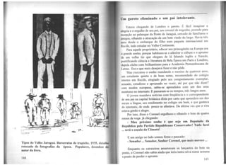 . 1'
~~ 
~~~~~~~.?~_:;:
?
Tipos do Velho Jaraguá. Burocratas de trapiche, 1935, detalhe
retocado de fotografias da época. Populares, desenhos do
autor do livro.
144
..------~-----------------~--------------------------------------------------
llm garoto efeminado e um pai intolerante.
Estava chegando de Londres o garoto. É fácil imaginar a
nll!gria e o orgulho de seu pai, um coronel de engenho, postado para
11..•cepção no palanque da Ponte de Jaraguá, cercado de familiares e
111nigos, olhando a atracação de um bote vindo do largo. Havia três
1111os desde o embarque do filho num paquete internacional em
Recife, indo estudar no Velho Continente.
Para aquele proprietário, educar seu primogênito na Europa era
o grande sonho, porque habituou-se a admirar a cultura e o aprwno
de um velho tio que chegara de lá falando inglês e francês,
pontificando ciência e literatura da Bela Época em Paris e Londres,
depois eleito com brilhantismo para a Academia Pernambucana de
Letras. Era o que mais desejava fazer e não pôde.
Mas executou o sonho mandando o menino de quatorze anos,
um estudante quieto e de boas notas, recomendado do colégio
interno em Recife, elogiado pelo seu comportamento exemplar,
asseado, estudioso e aprumado no vestir, até por que não dizer?
com modos europeus, sabia-se aprendidos com um dos seus
mentores no internato. E passaram-se os tempos, três longos anos.
O jovem mandava notícias com freqüência e o correspondente
de seu pai na capital britânica dizia por carta que aprendera em dez
meses a língua, seu rendimento no colégio era bom, e que gostava
do internato, de onde pouco se afastava. Da última vez que o vira
estava górdo e alegre.
Por isso, disse o Coronel orgulhoso e olhando o bote de quatro
remos de voga já chegando:
- Meu próximo sonho é que seja um Deputado da
República pelo Partido Republicano Conservador! Tudo farei
... será o caçula da Câmara!
E um amigo ao lado somou firme e pausado:
- Senador ... Senador, Senhor Coronel, que mais merece ...
Enquanto os catraieiros amarravam os lançantes do bote na
ponte) o Coronel não sabia ainda que teria tanta raiva numa semana
a ponto de perder o aprumo.
145
 