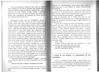 É que, ao desembarcar o garoto do bote e pisar na escada
ponte, espalhou-se, em todos os presentes, uma surpresa diflcil
descrever naqueles tempos de machismo, rigidez moral, cadavéri
indiferença de uma realidade, repulsão ferrenha à modali
amorosa que já estava em moda na Europa, sem muito pud
diziam como conseqüência das trincheiras da Grande Guerra,
amor entre pessoas do mesmo sexo.
Desembarcou vestido como um almofadinha, cheiroso
perfume francês, um pouco de tako nas faces rosadas pelo
marinho, calças muito justas, blusa com rendas proeminentes q
balançavam ao vento, enquanto falava virando os olhos e juntan
as mãos, torcendo o rosto para os lados e para cima, contrário a
braços. Além do mais, dedicou-se quase que exclusivamente 80I
grupo feminino de suas irmãs, primas, tias e amiguinhas, dando
conhecimento e comentando a última moda da Europa, aquela
saias curtas e coladas demais, chapéus que nem casca de ovo ou
meia bola de borracha, de onde saíam enormes penas de pavão,
meias pesadas e acima dos joelhos, enfim, um sucesso. Sequer
ligou a menor importância quando o irmão menor lhe deu notíciaa
de seu potro pampo com sela comprada em Caruaru especialmente
para sua chegada, domado, correndo na campina da fazenda,
subindo fogoso nas éguas da redondeza. Enquanto isso se passava,
crescia a estupefação do velho patriarca que mal se disfarçava em
sua sizudez instantânea e pétrea, fervendo de indignação, at6
evitando olhar o garoto de frente, e muito menos os amigos que
foram abrilhantar a recepção. Depois de percorrerem toda a ponte
até o chalé de saída ao lado da Recebedoria, fim de desembarque, o
garoto quase na ponta dos pés e meio curvado, com voz delicada e
doce, virou-se para o pai e fez sua primeira pergunta arranhando a
garganta como inglês que aprende nossa língua:
- Papi, papi. Que árvore lindíssima é aquela? apontando
para os lados da Capitania dos Portos. E respondeu o pai um tanto
ríspido:
- Num tá vendo que é coqueiro? Já esqueceu? Oxente!
E continuaram, o Coronel com pressão por certo de 21x12 e
pescoço azul de tanta veia estufada, enquanto sua esposa, tentando
146
di~fnrçar os constrangimentos. afastava parn longe o filho 011
llcnva entre ele e o pai, mudando de assunto, desconvc111umlo
li licadamente.
E, uns quatro dias depois, veio a explosão do pobre homem
111contido em seu descontentamento, perguntando, dentro de sua
.1lma máscula e rígida (e que se chamaria hoje de preconceituosa),
.linda na esperança de estar enganado: " será que ele é ? "
Indo de automóvel com a família para uma de suas
pl'Opriedades perto de Maceió, teve a viagem paralizada por um
pedido de sua esposa ao motorista para o garoto satisfazer sua
vontade de urinar.
E então ele se afastou do carro com delicadeza, o cotovelo
l'Squerdo alto como vértice de um ângulo reto, mão posada de
costas no quadril, como se levasse uma ânfora em baixo do braço,
l.lnquanto o outro cotovelo mostrava uma ligeira e feminina
curvatura entre o braço e o antebraço que quase roçava ao passar
pela cintura, num conjunto realmente harmonioso como o de uma
modelo desfilando em passarela, rebolando os qua1tos em torno da
cintura, quase que flutuando - uma autêntica gazela virgem. Foi
quando, não se controlando mais o Coronel, e com vergonha do
motorista, do banco dianteiro sacou o seu revolver cano longo e
gritou para o filho:
- Psiu ... Psiu ...
O garoto voltou-se então para trás, atendendo, e o velho
verberou bem alto, apontando o revólver para ele:
- Se mijar de cócoras eu atiro. Seja macho!
E não teve mais dúvida. Não era.
______________________________,_____________________,___,____________________________
A ironia de um alemão e a ingenuidade de um
exportador.
Depois de navegarem de bote desde o vapor ao largo até a
Ponte de Jaraguá, o Comendador e sua família foram cercados por
uma comitiva de parentes e amigos. Todos procuravam captar as
atenções e alegrar a vaidade daquele homem importante no
comércio de exportação.
147
 