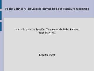 Pedro Salinas y los valores humanos de la literatura hispánica




        Articulo de investigación- Tres voces de Pedro Salinas
                            (Juan Marichal)




                            Lorenzo Isern
 