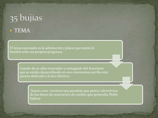  TEMA
El tema expresado es la admiración y placer que siente el
hombre ante sus propios progresos.
Guiado de su afán renovador y contagiado del futurismo
que se estaba desarrollando en esos momentos escribe este
poema dedicado a la luz eléctrica
Seguro azar, encierra una paradoja que perece advertirnos
de ese deseo de renovación de cambio que pretendía Pedro
Salinas
 
