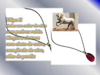 Filipe IItinha um colar de oirocom pedras rubis.Cingia a cinturacom cinto de coiro,com fivela de oiro,olho de perdiz