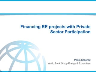 Financing RE projects with Private
Sector Participation
Pedro Sanchez
World Bank Group Energy & Extractives
 