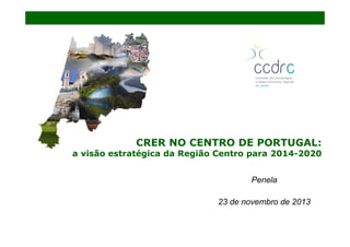 CRER NO CENTRO DE PORTUGAL:

a visão estratégica da Região Centro para 2014-2020
Penela
23 de novembro de 2013

 