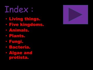 Index :
• Living things.
• Five kingdoms.
• Animals.
• Plants.
• Fungi.
• Bacteria.
• Algae and
protista.
 