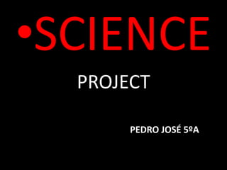 •SCIENCE
PROJECT
PEDRO JOSÉ 5ºA
 